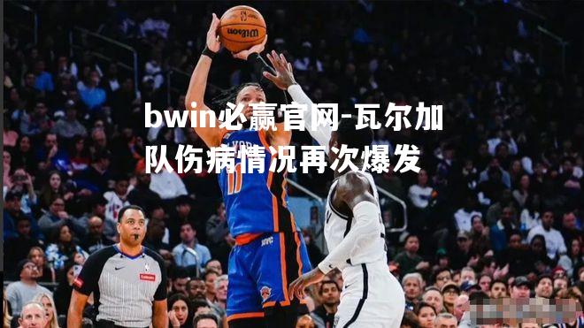 瓦尔加队伤病情况再次爆发