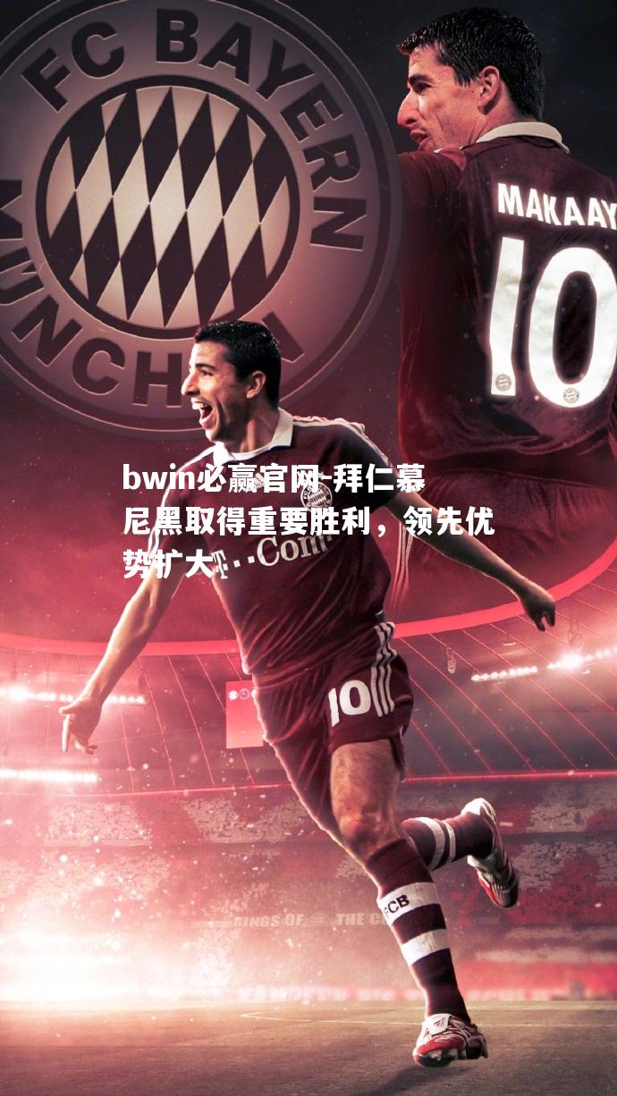 拜仁慕尼黑取得重要胜利，领先优势扩大