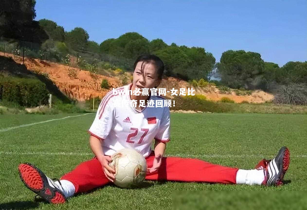 女足比赛传奇足迹回顾！