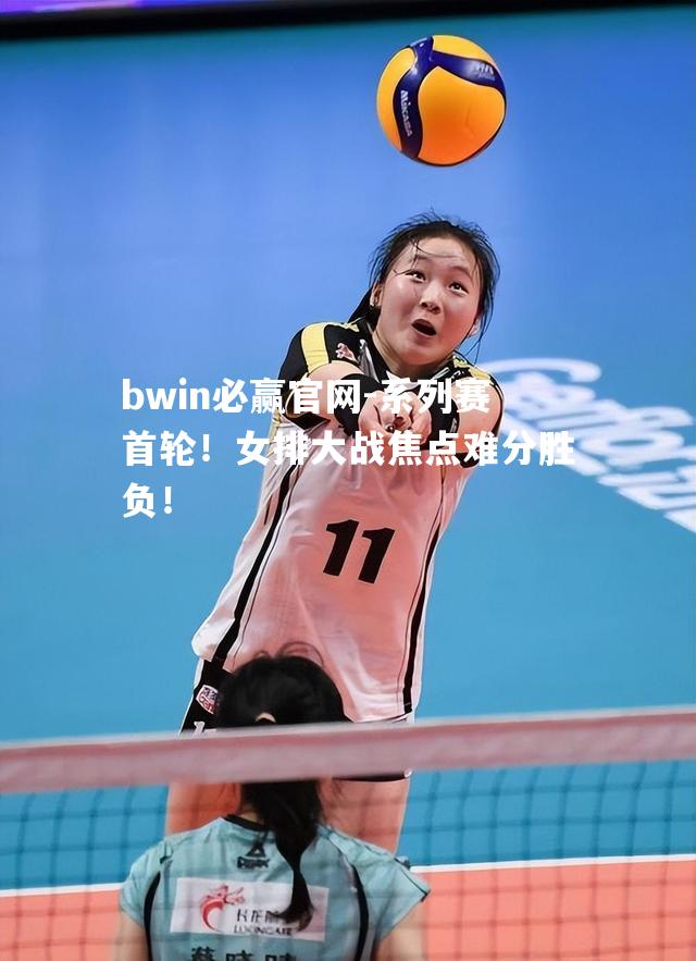 系列赛首轮！女排大战焦点难分胜负！