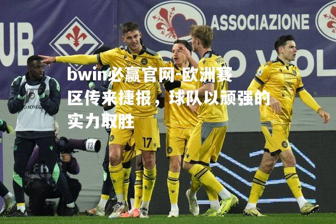 欧洲赛区传来捷报，球队以顽强的实力取胜