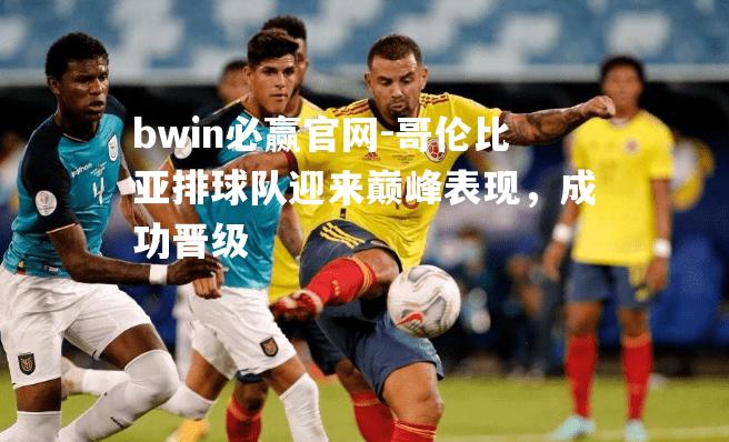 哥伦比亚排球队迎来巅峰表现，成功晋级