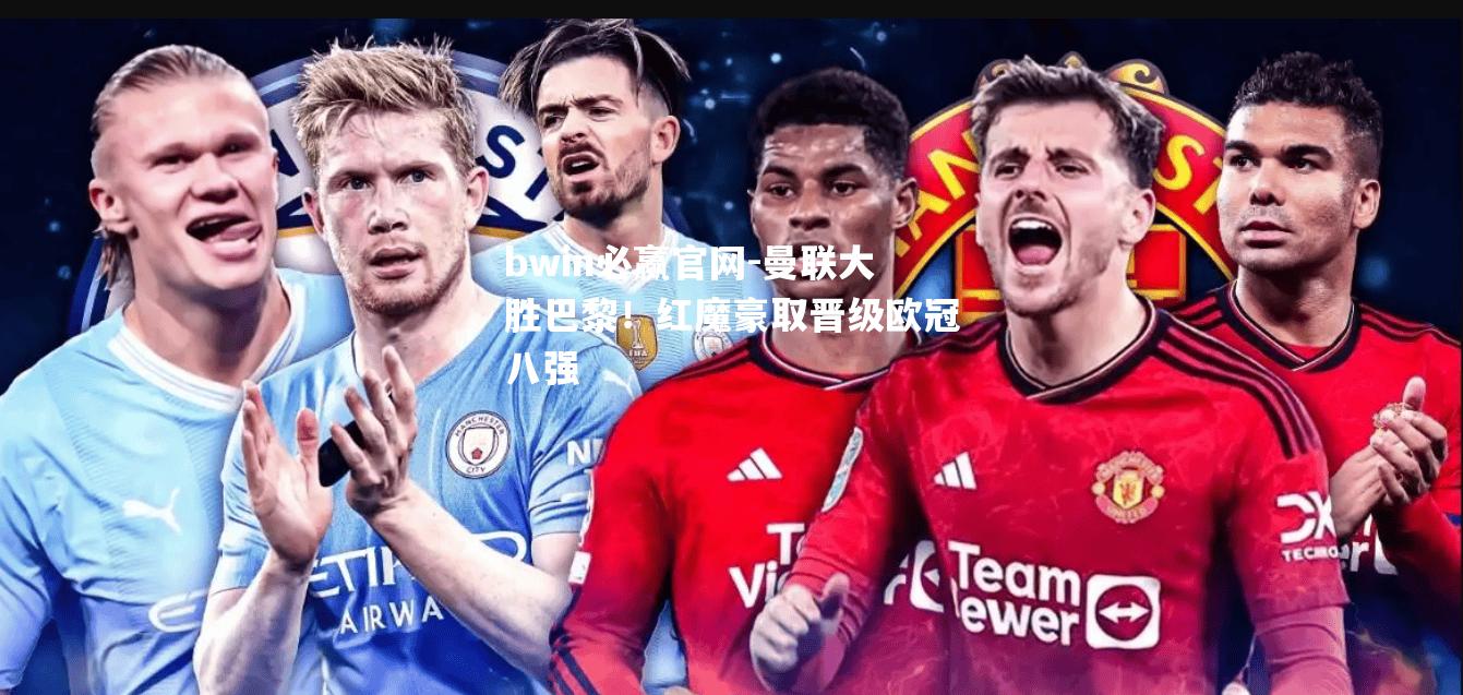 曼联大胜巴黎！红魔豪取晋级欧冠八强